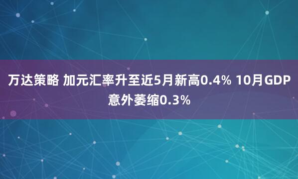 万达策略 加元汇率升至近5月新高0.4% 10月GDP意外萎缩0.3%