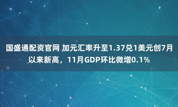 国盛通配资官网 加元汇率升至1.37兑1美元创7月以来新高，11月GDP环比微增0.1%