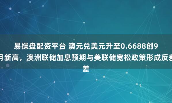 易操盘配资平台 澳元兑美元升至0.6688创9月新高，澳洲联储加息预期与美联储宽松政策形成反差