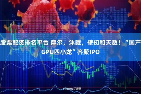 股票配资排名平台 摩尔，沐曦，壁仞和天数！“国产GPU四小龙”齐聚IPO