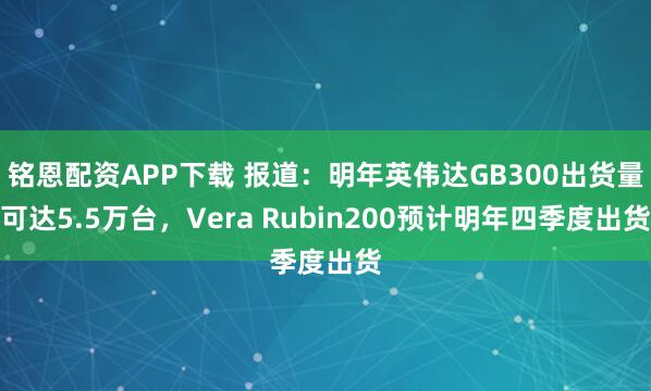 铭恩配资APP下载 报道：明年英伟达GB300出货量可达5.5万台，Vera Rubin200预计明年四季度出货