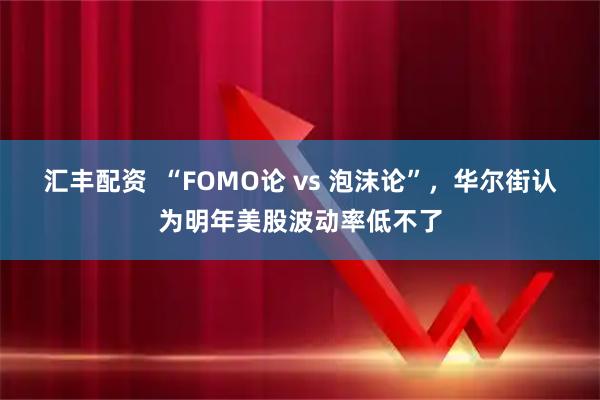 汇丰配资  “FOMO论 vs 泡沫论”，华尔街认为明年美股波动率低不了