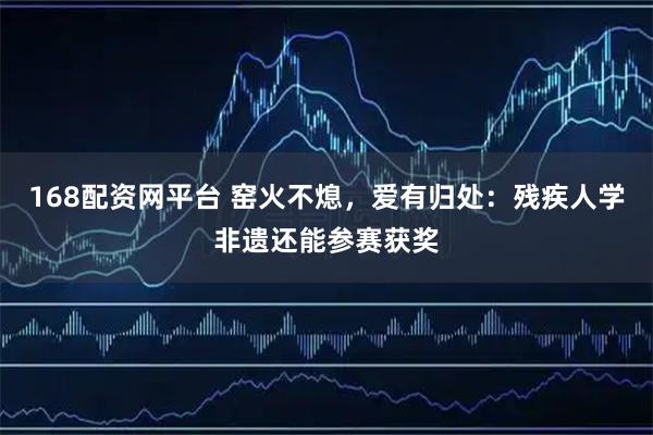 168配资网平台 窑火不熄，爱有归处：残疾人学非遗还能参赛获奖
