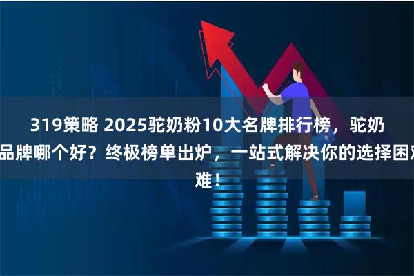 319策略 2025驼奶粉10大名牌排行榜,驼奶粉品牌哪个好?终极榜单出炉,一站式解决你的选择困难!