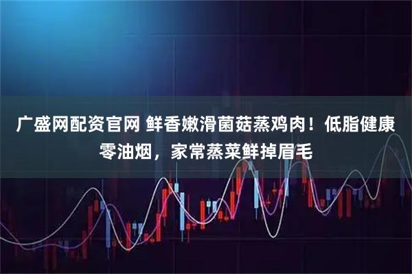 广盛网配资官网 鲜香嫩滑菌菇蒸鸡肉！低脂健康零油烟，家常蒸菜鲜掉眉毛