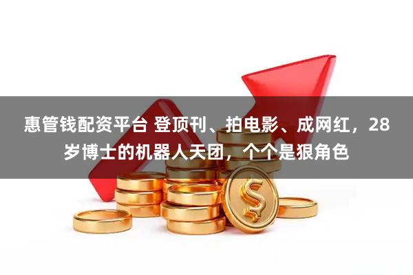 惠管钱配资平台 登顶刊、拍电影、成网红，28岁博士的机器人天团，个个是狠角色