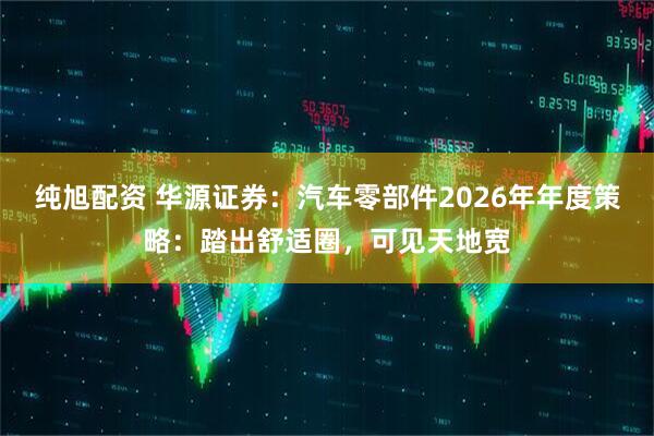 纯旭配资 华源证券：汽车零部件2026年年度策略：踏出舒适圈，可见天地宽
