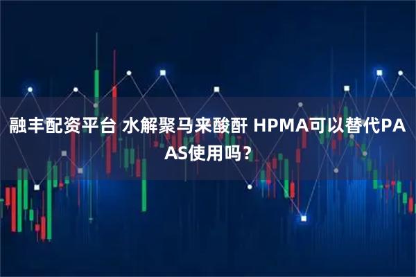 融丰配资平台 水解聚马来酸酐 HPMA可以替代PAAS使用吗？