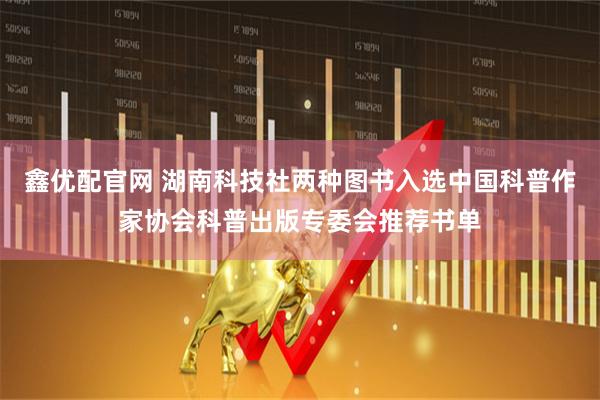 鑫优配官网 湖南科技社两种图书入选中国科普作家协会科普出版专委会推荐书单