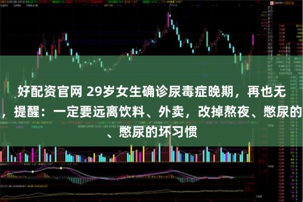 好配资官网 29岁女生确诊尿毒症晚期，再也无法小便，提醒：一定要远离饮料、外卖，改掉熬夜、憋尿的坏习惯