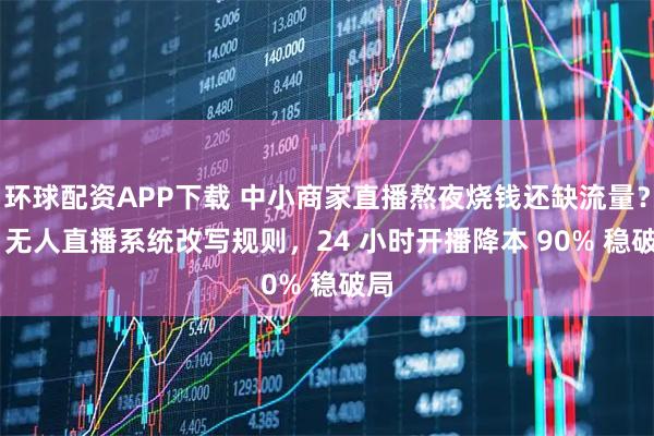 环球配资APP下载 中小商家直播熬夜烧钱还缺流量？AI 无人直播系统改写规则，24 小时开播降本 90% 稳破局