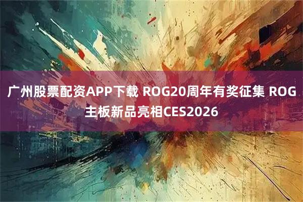 广州股票配资APP下载 ROG20周年有奖征集 ROG主板新品亮相CES2026