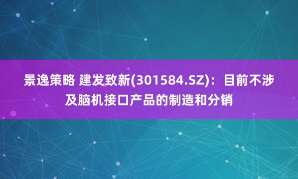 景逸策略 建发致新(301584.SZ)：目前不涉及脑机接口产品的制造和分销
