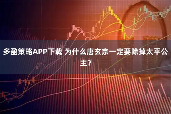 多盈策略APP下载 为什么唐玄宗一定要除掉太平公主？