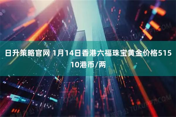 日升策略官网 1月14日香港六福珠宝黄金价格51510港币/两