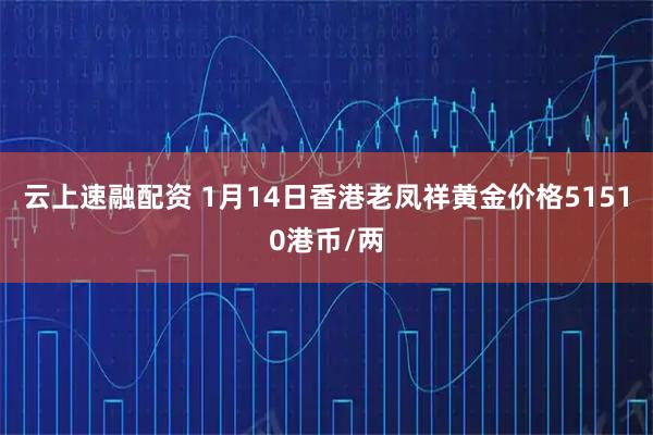 云上速融配资 1月14日香港老凤祥黄金价格51510港币/两