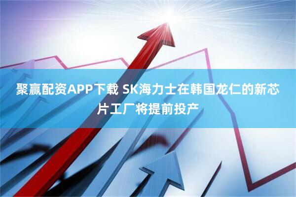 聚赢配资APP下载 SK海力士在韩国龙仁的新芯片工厂将提前投产