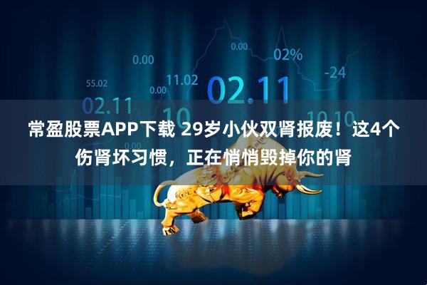 常盈股票APP下载 29岁小伙双肾报废！这4个伤肾坏习惯，正在悄悄毁掉你的肾