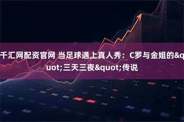 千汇网配资官网 当足球遇上真人秀：C罗与金姐的"三天三夜"传说