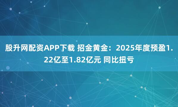 股升网配资APP下载 招金黄金：2025年度预盈1.22亿至1.82亿元 同比扭亏
