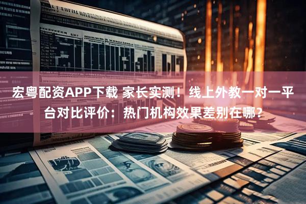 宏粤配资APP下载 家长实测！线上外教一对一平台对比评价：热门机构效果差别在哪？