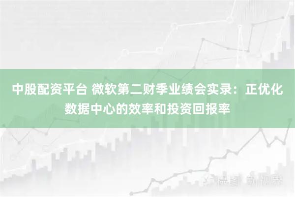 中股配资平台 微软第二财季业绩会实录：正优化数据中心的效率和投资回报率