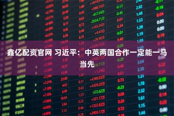 鑫亿配资官网 习近平：中英两国合作一定能一马当先