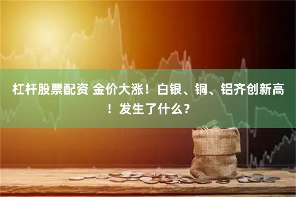 杠杆股票配资 金价大涨！白银、铜、铝齐创新高！发生了什么？