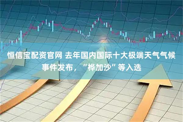 恒信宝配资官网 去年国内国际十大极端天气气候事件发布，“桦加沙”等入选
