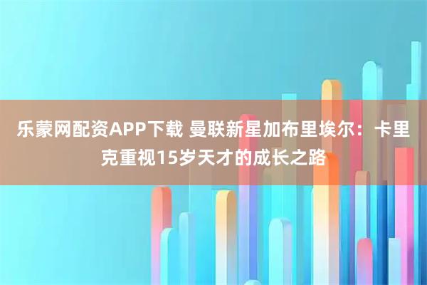 乐蒙网配资APP下载 曼联新星加布里埃尔：卡里克重视15岁天才的成长之路