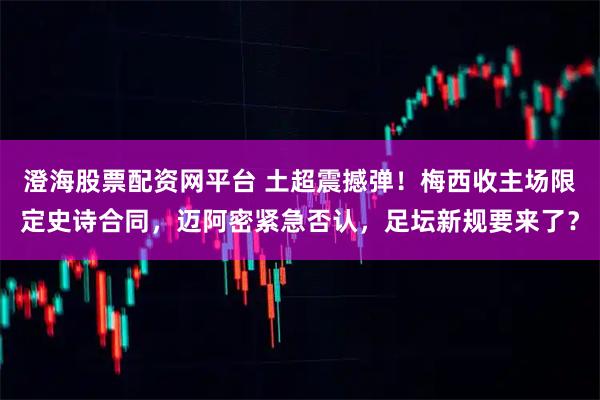 澄海股票配资网平台 土超震撼弹！梅西收主场限定史诗合同，迈阿密紧急否认，足坛新规要来了？
