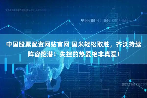 中国股票配资网站官网 国米轻松取胜，齐沃持续阵容挖潜！失控的热爱绝非真爱！