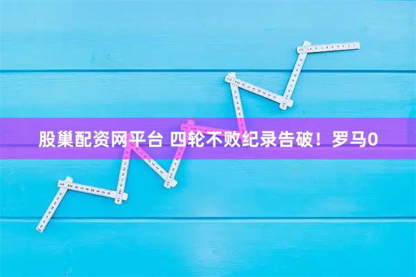 股巢配资网平台 四轮不败纪录告破！罗马0