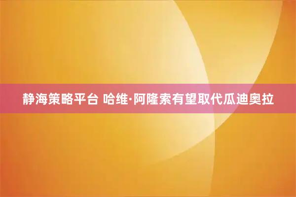 静海策略平台 哈维·阿隆索有望取代瓜迪奥拉