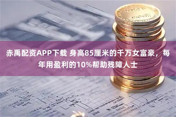 赤禹配资APP下载 身高85厘米的千万女富豪，每年用盈利的10%帮助残障人士