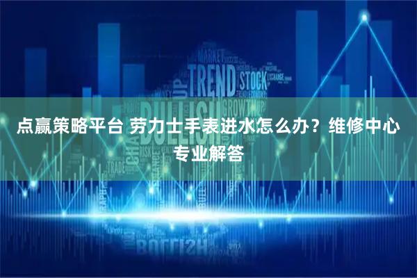 点赢策略平台 劳力士手表进水怎么办？维修中心专业解答