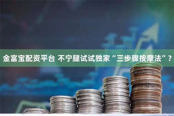 金富宝配资平台 不宁腿试试独家“三步骤按摩法”？