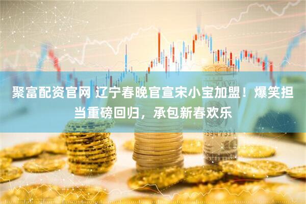 聚富配资官网 辽宁春晚官宣宋小宝加盟！爆笑担当重磅回归，承包新春欢乐