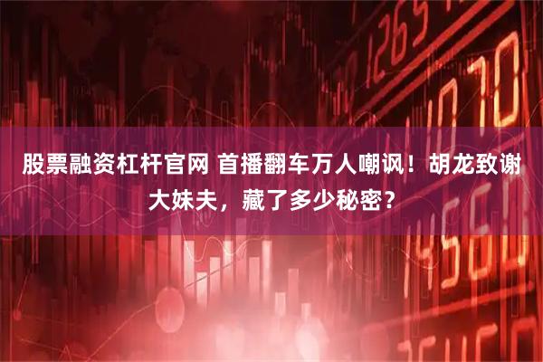 股票融资杠杆官网 首播翻车万人嘲讽！胡龙致谢大妹夫，藏了多少秘密？