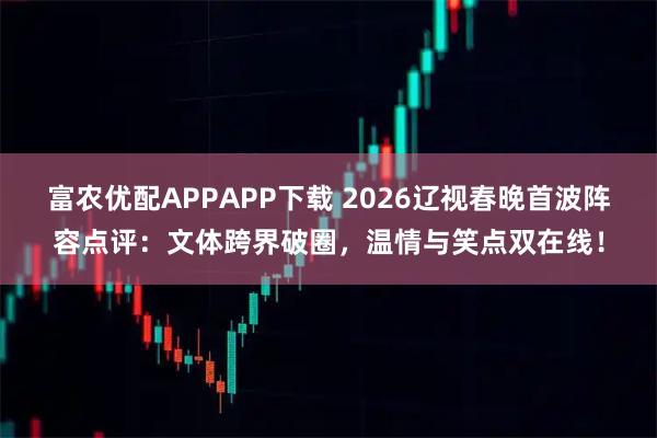 富农优配APPAPP下载 2026辽视春晚首波阵容点评：文体跨界破圈，温情与笑点双在线！