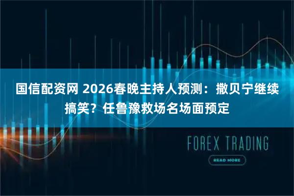 国信配资网 2026春晚主持人预测：撒贝宁继续搞笑？任鲁豫救场名场面预定