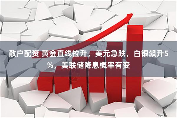 散户配资 黄金直线拉升，美元急跌，白银飙升5%，美联储降息概率有变