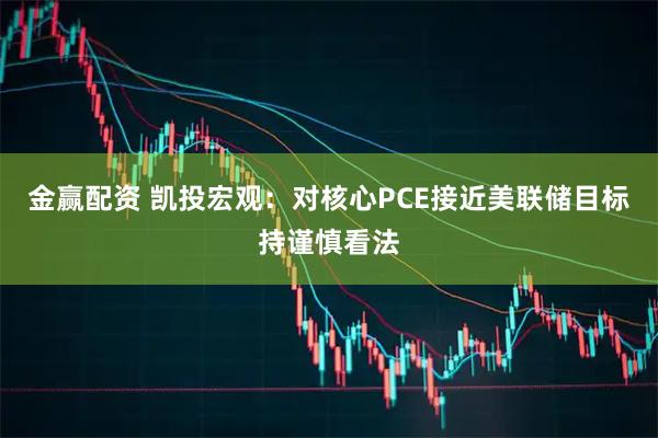 金赢配资 凯投宏观：对核心PCE接近美联储目标持谨慎看法