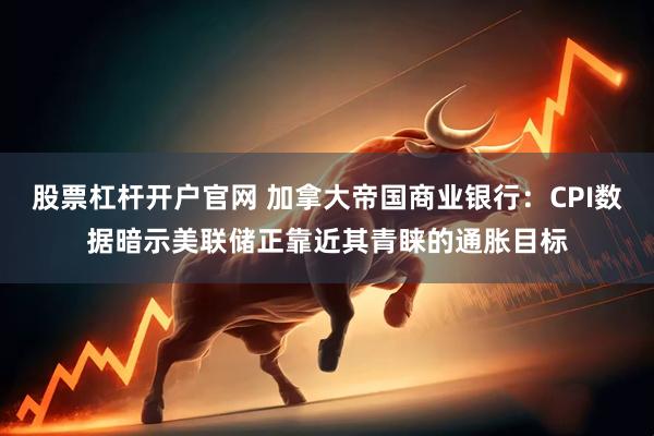 股票杠杆开户官网 加拿大帝国商业银行：CPI数据暗示美联储正靠近其青睐的通胀目标