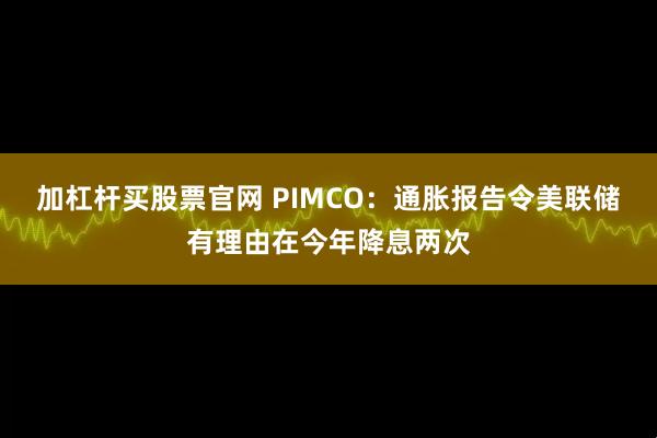 加杠杆买股票官网 PIMCO：通胀报告令美联储有理由在今年降息两次
