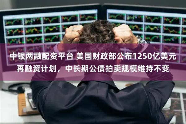 中银两融配资平台 美国财政部公布1250亿美元再融资计划，中长期公债拍卖规模维持不变
