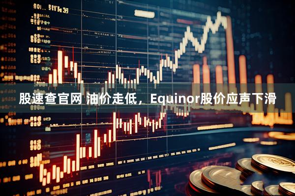 股速查官网 油价走低，Equinor股价应声下滑