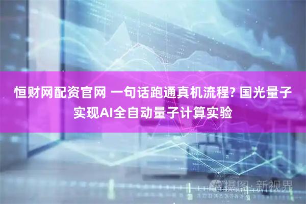 恒财网配资官网 一句话跑通真机流程? 国光量子实现AI全自动量子计算实验