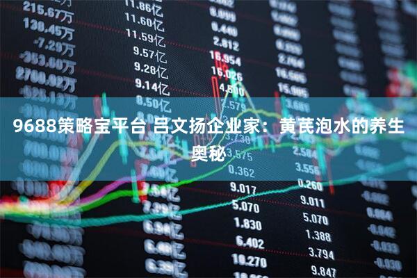 9688策略宝平台 吕文扬企业家：黄芪泡水的养生奥秘