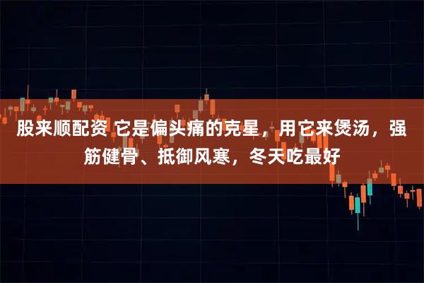股来顺配资 它是偏头痛的克星，用它来煲汤，强筋健骨、抵御风寒，冬天吃最好